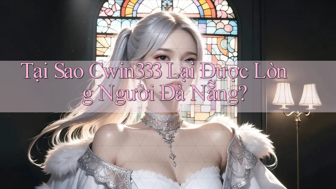 Tại Sao Cwin333 Lại Được Lòng Người Đà Nẵng? Tại Sao Cwin333 Lại Được Lòng Người Đà Nẵng?
