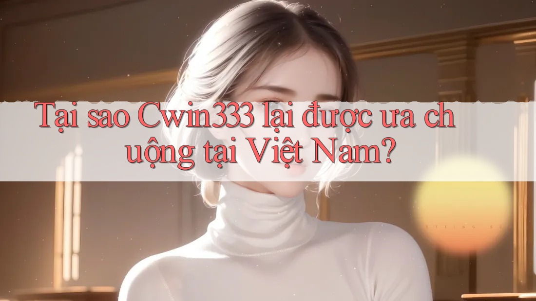 Tại sao Cwin333 lại được ưa chuộng tại Việt Nam? Tại sao Cwin333 lại được ưa chuộng tại Việt Nam?