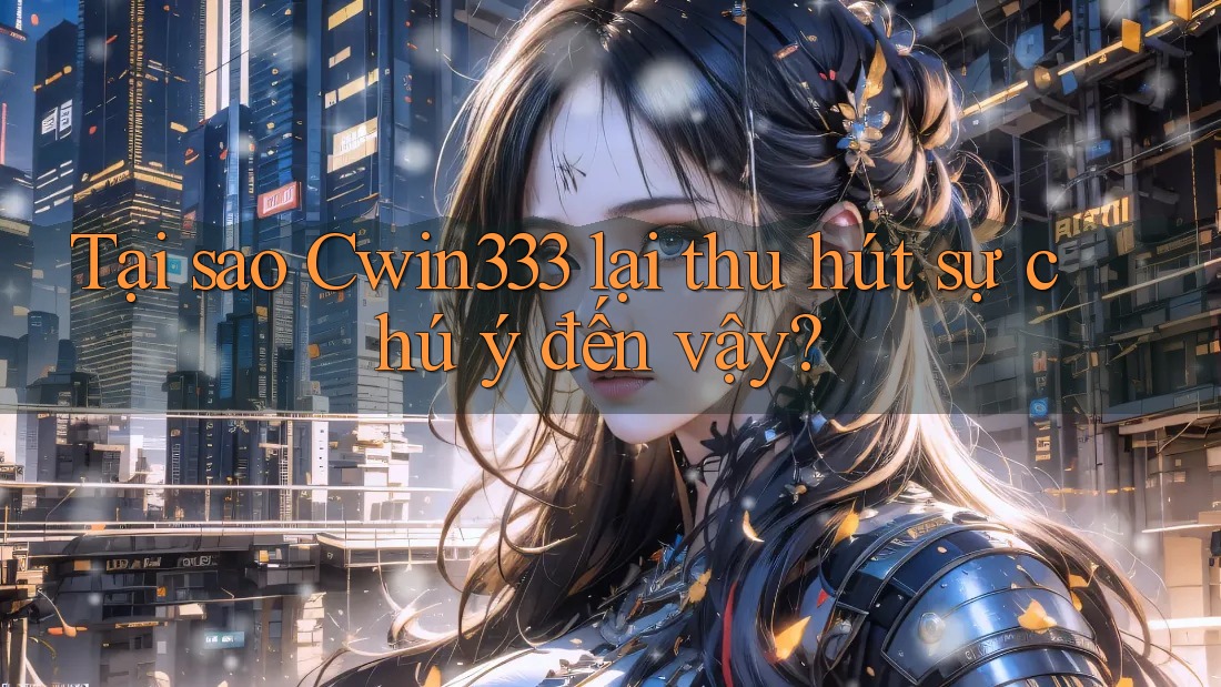 Tại sao Cwin333 lại thu hút sự chú ý đến vậy? Tại sao Cwin333 lại thu hút sự chú ý đến vậy?