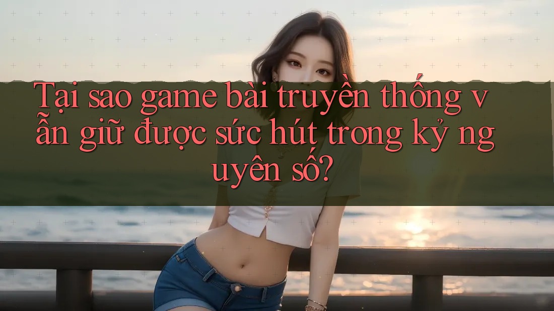 Tại sao game bài truyền thống vẫn giữ được sức hút trong kỷ nguyên số? Tại sao game bài truyền thống vẫn giữ được sức hút trong kỷ nguyên số?