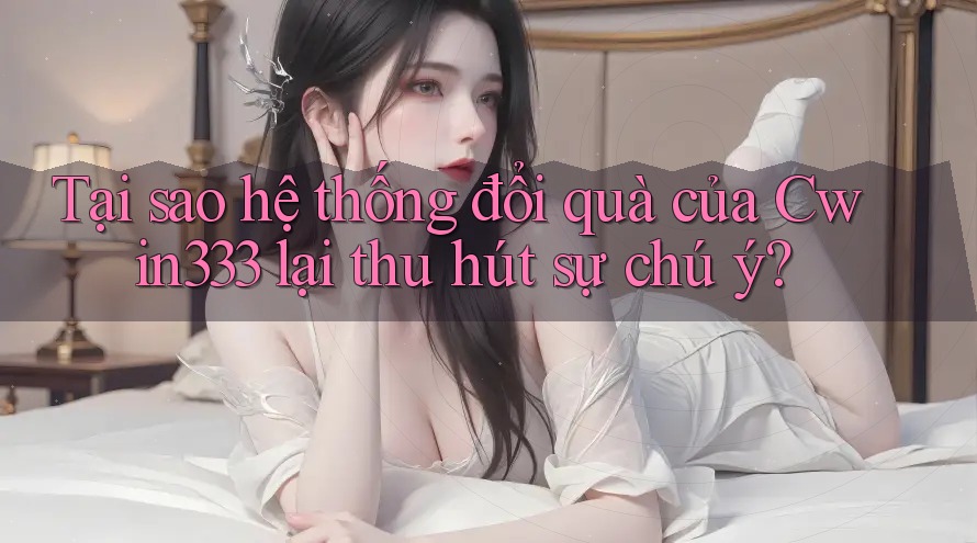 Tại sao hệ thống đổi quà của Cwin333 lại thu hút sự chú ý? Tại sao hệ thống đổi quà của Cwin333 lại thu hút sự chú ý?