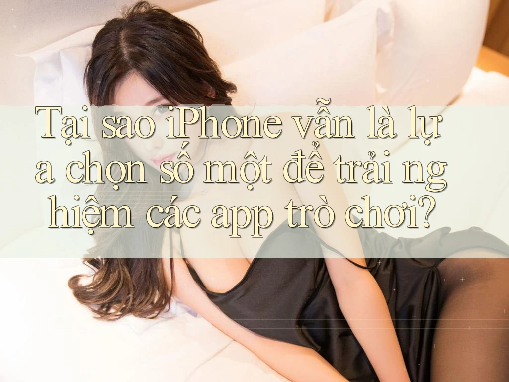Tại sao iPhone vẫn là lựa chọn số một để trải nghiệm các app trò chơi? Tại sao iPhone vẫn là lựa chọn số một để trải nghiệm các app trò chơi?