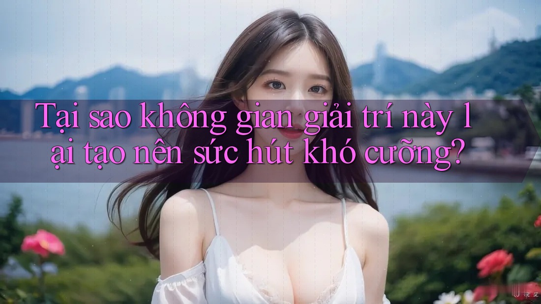 Tại sao không gian giải trí này lại tạo nên sức hút khó cưỡng? Tại sao không gian giải trí này lại tạo nên sức hút khó cưỡng?