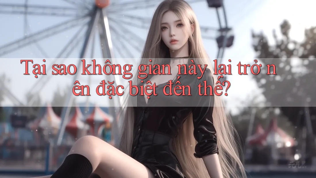 Tại sao không gian này lại trở nên đặc biệt đến thế? Tại sao không gian này lại trở nên đặc biệt đến thế?