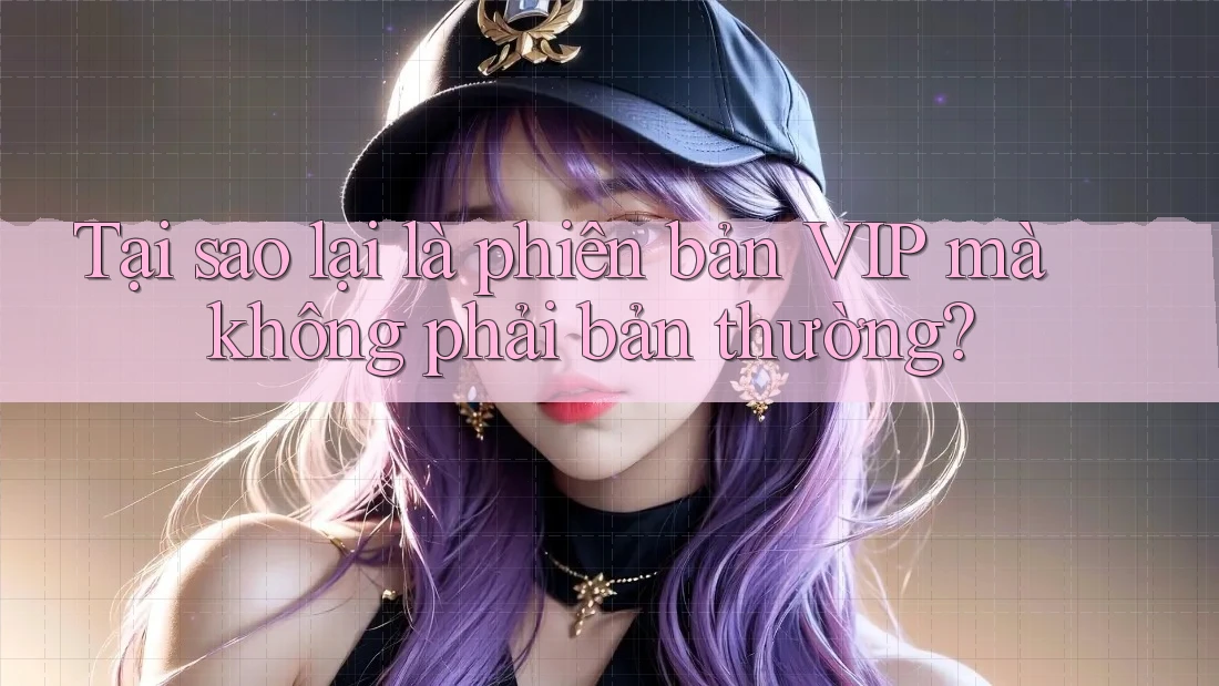 Tại sao lại là phiên bản VIP mà không phải bản thường? Tại sao lại là phiên bản VIP mà không phải bản thường?