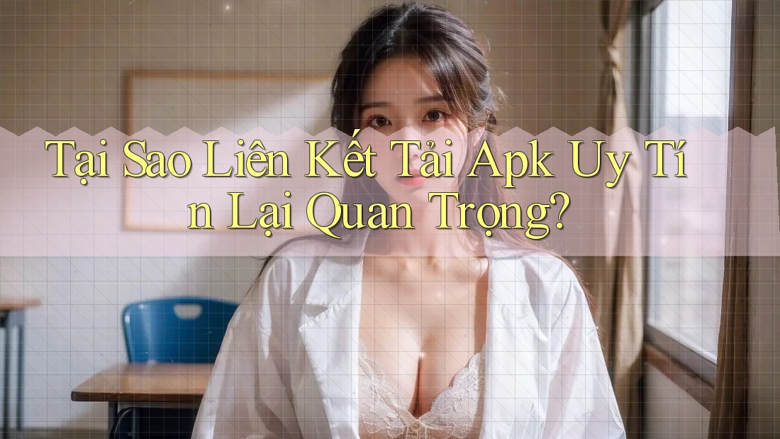 Tại Sao Liên Kết Tải Apk Uy Tín Lại Quan Trọng? Tại Sao Liên Kết Tải Apk Uy Tín Lại Quan Trọng?