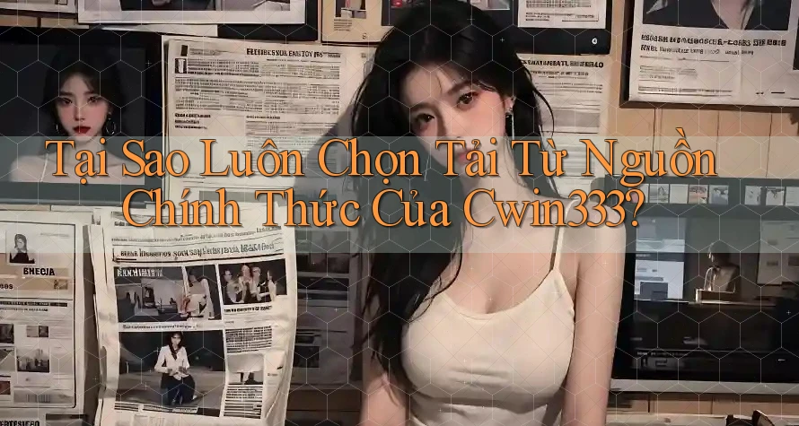 Tại Sao Luôn Chọn Tải Từ Nguồn Chính Thức Của Cwin333? Tại Sao Luôn Chọn Tải Từ Nguồn Chính Thức Của Cwin333?