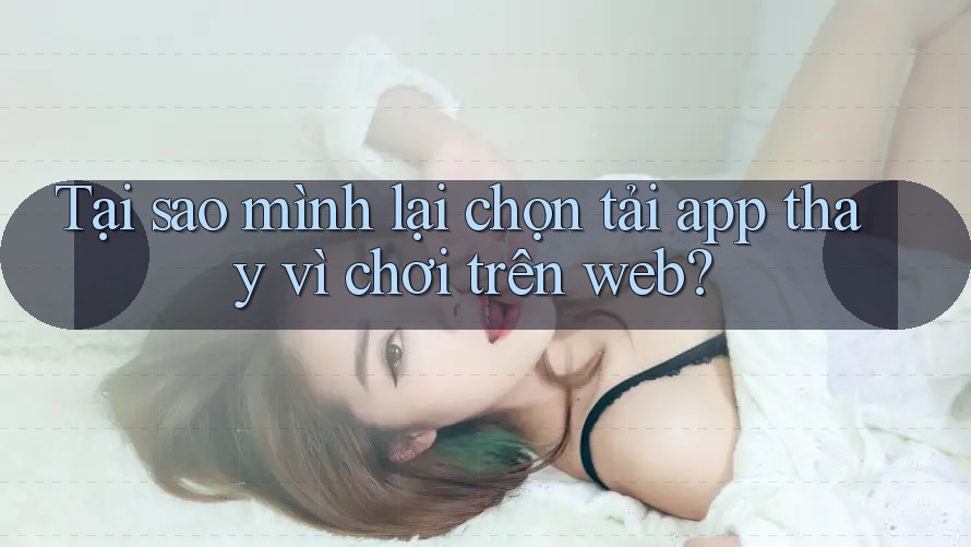 Tại sao mình lại chọn tải app thay vì chơi trên web? Tại sao mình lại chọn tải app thay vì chơi trên web?