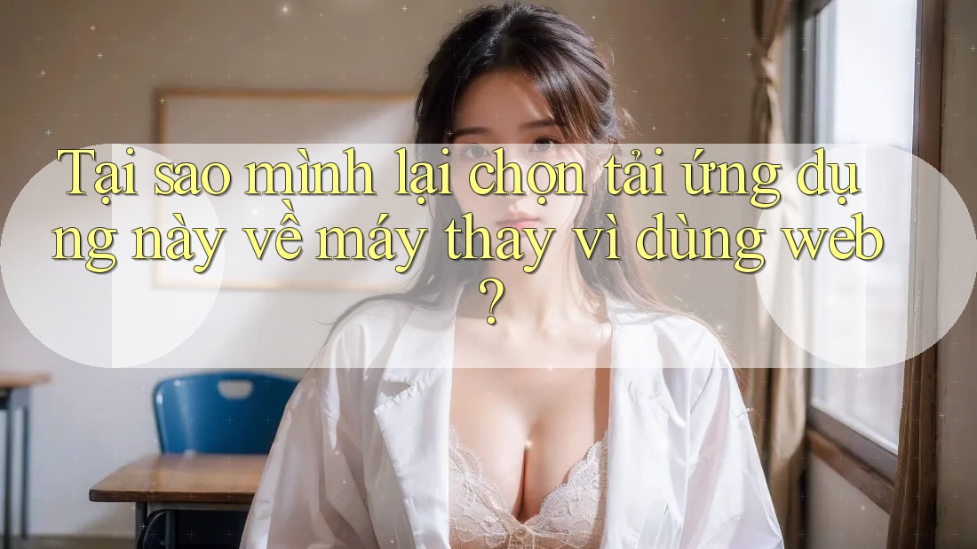 Tại sao mình lại chọn tải ứng dụng này về máy thay vì dùng web? Tại sao mình lại chọn tải ứng dụng này về máy thay vì dùng web?