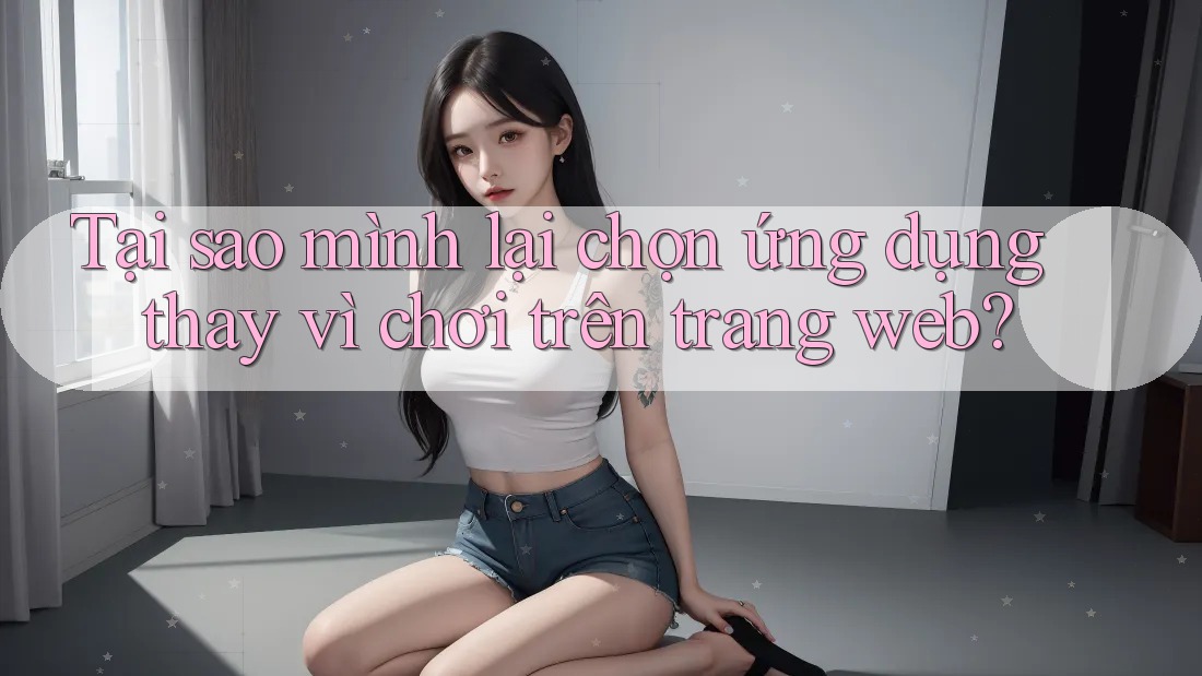 Tại sao mình lại chọn ứng dụng thay vì chơi trên trang web? Tại sao mình lại chọn ứng dụng thay vì chơi trên trang web?