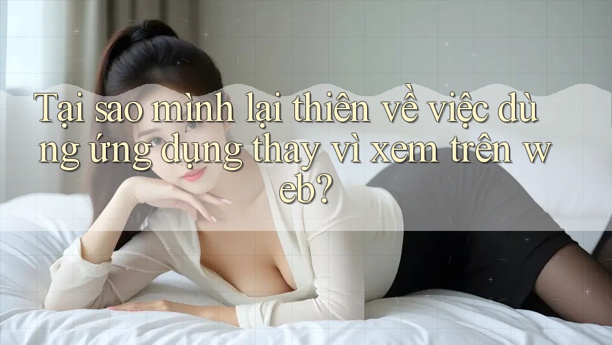 Tại sao mình lại thiên về việc dùng ứng dụng thay vì xem trên web? Tại sao mình lại thiên về việc dùng ứng dụng thay vì xem trên web?