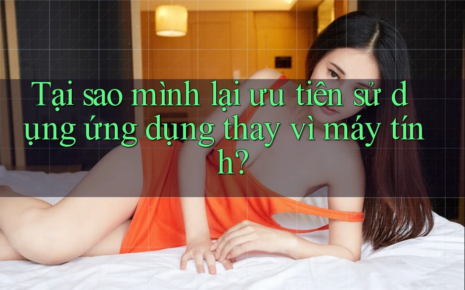 Tại sao mình lại ưu tiên sử dụng ứng dụng thay vì máy tính? Tại sao mình lại ưu tiên sử dụng ứng dụng thay vì máy tính?
