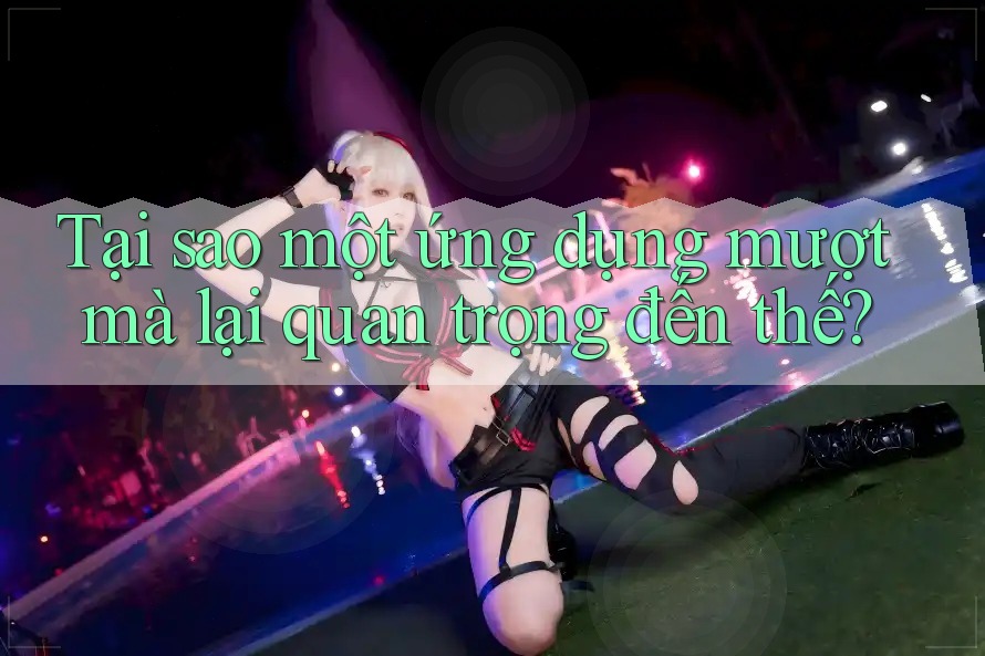 Tại sao một ứng dụng mượt mà lại quan trọng đến thế? Tại sao một ứng dụng mượt mà lại quan trọng đến thế?