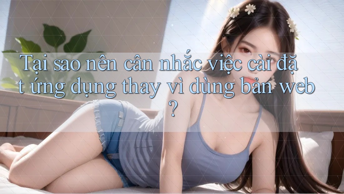 Tại sao nên cân nhắc việc cài đặt ứng dụng thay vì dùng bản web? Tại sao nên cân nhắc việc cài đặt ứng dụng thay vì dùng bản web?