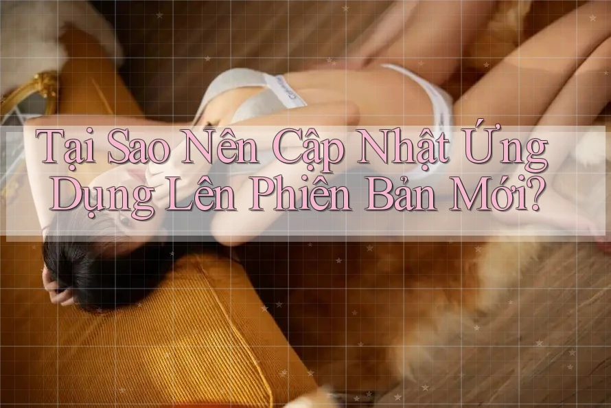 Tại Sao Nên Cập Nhật Ứng Dụng Lên Phiên Bản Mới? Tại Sao Nên Cập Nhật Ứng Dụng Lên Phiên Bản Mới?