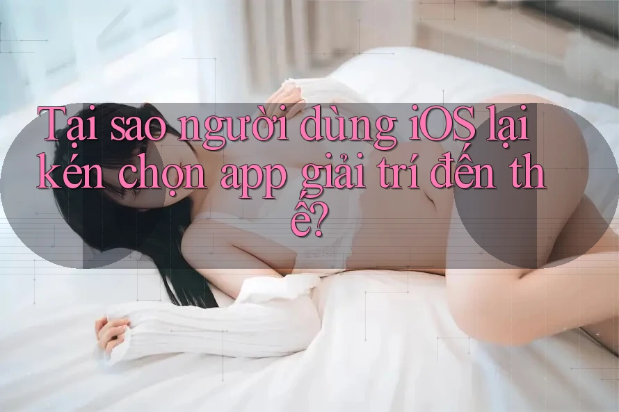 Tại sao người dùng iOS lại kén chọn app giải trí đến thế? Tại sao người dùng iOS lại kén chọn app giải trí đến thế?