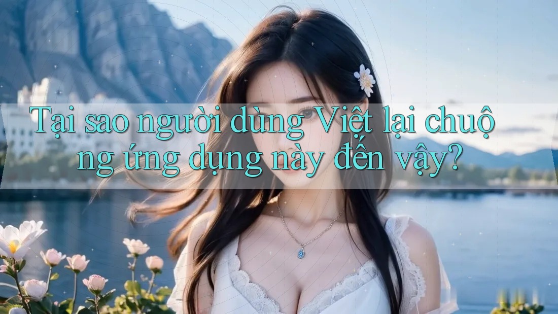 Tại sao người dùng Việt lại chuộng ứng dụng này đến vậy? Tại sao người dùng Việt lại chuộng ứng dụng này đến vậy?