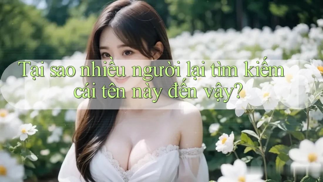 Tại sao nhiều người lại tìm kiếm cái tên này đến vậy? Tại sao nhiều người lại tìm kiếm cái tên này đến vậy?