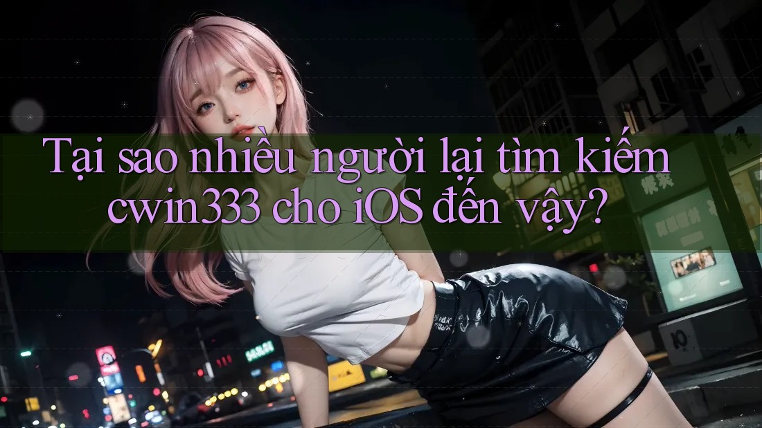 Tại sao nhiều người lại tìm kiếm cwin333 cho iOS đến vậy? Tại sao nhiều người lại tìm kiếm cwin333 cho iOS đến vậy?