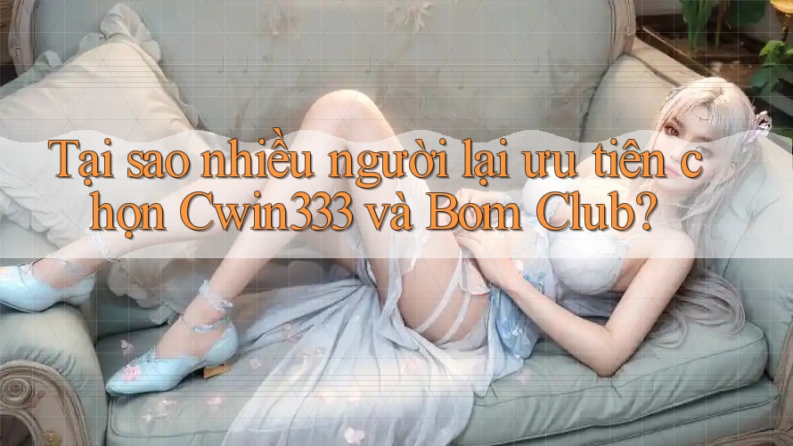 Tại sao nhiều người lại ưu tiên chọn Cwin333 và Bom Club? Tại sao nhiều người lại ưu tiên chọn Cwin333 và Bom Club?