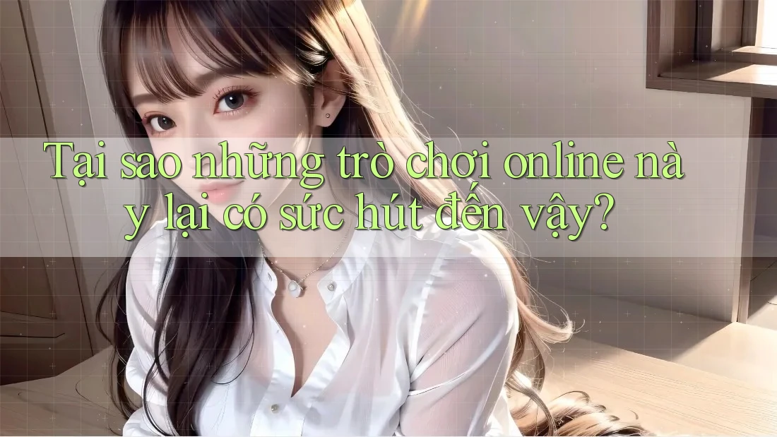 Tại sao những trò chơi online này lại có sức hút đến vậy? Tại sao những trò chơi online này lại có sức hút đến vậy?