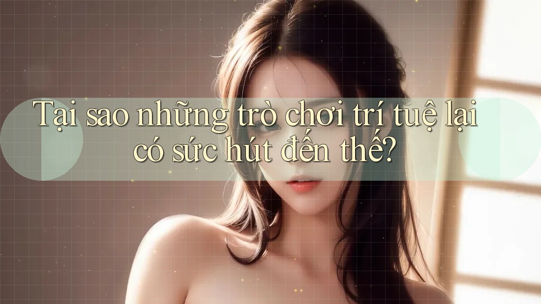 Tại sao những trò chơi trí tuệ lại có sức hút đến thế? Tại sao những trò chơi trí tuệ lại có sức hút đến thế?