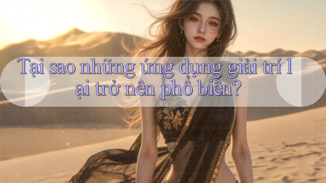 Tại sao những ứng dụng giải trí lại trở nên phổ biến? Tại sao những ứng dụng giải trí lại trở nên phổ biến?