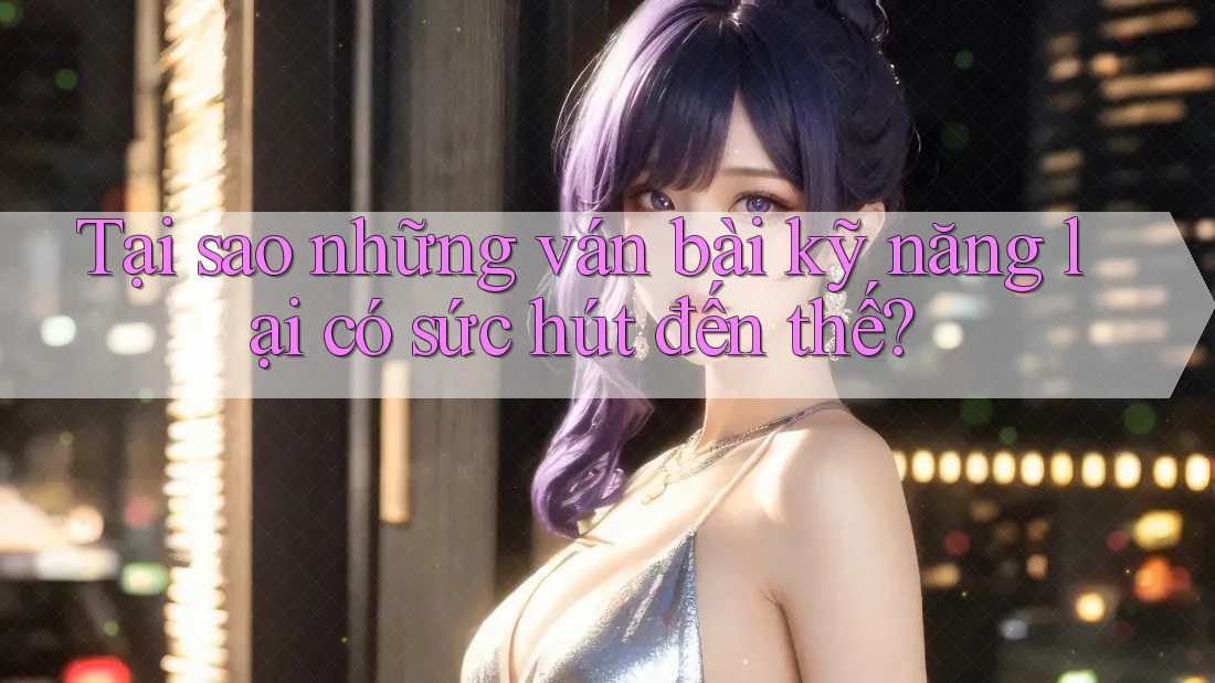 Tại sao những ván bài kỹ năng lại có sức hút đến thế? Tại sao những ván bài kỹ năng lại có sức hút đến thế?