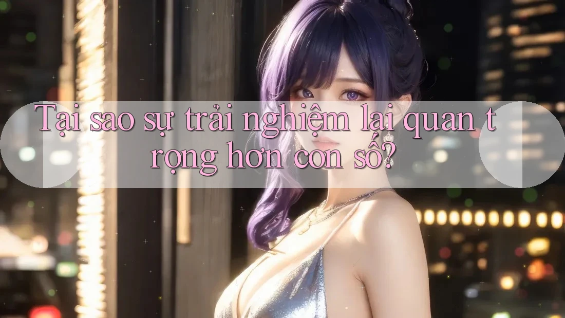 Tại sao sự trải nghiệm lại quan trọng hơn con số? Tại sao sự trải nghiệm lại quan trọng hơn con số?