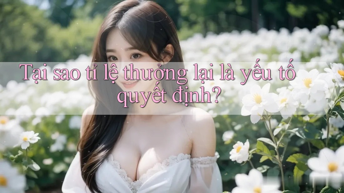 Tại sao tỉ lệ thưởng lại là yếu tố quyết định? Tại sao tỉ lệ thưởng lại là yếu tố quyết định?