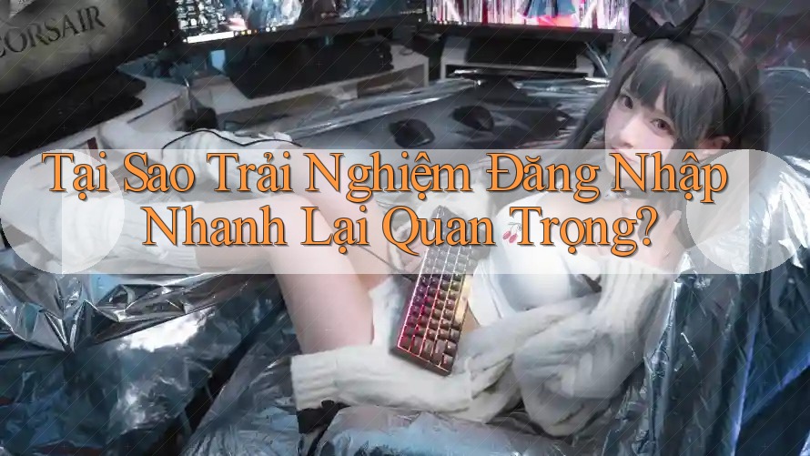 Tại Sao Trải Nghiệm Đăng Nhập Nhanh Lại Quan Trọng? Tại Sao Trải Nghiệm Đăng Nhập Nhanh Lại Quan Trọng?