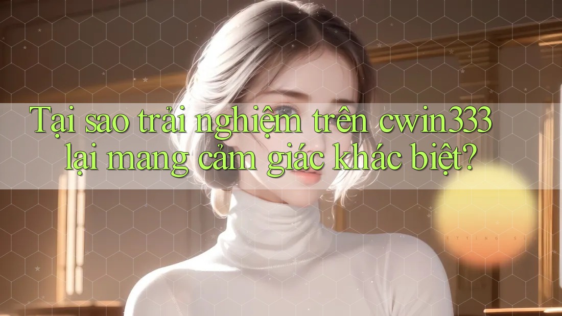 Tại sao trải nghiệm trên cwin333 lại mang cảm giác khác biệt? Tại sao trải nghiệm trên cwin333 lại mang cảm giác khác biệt?