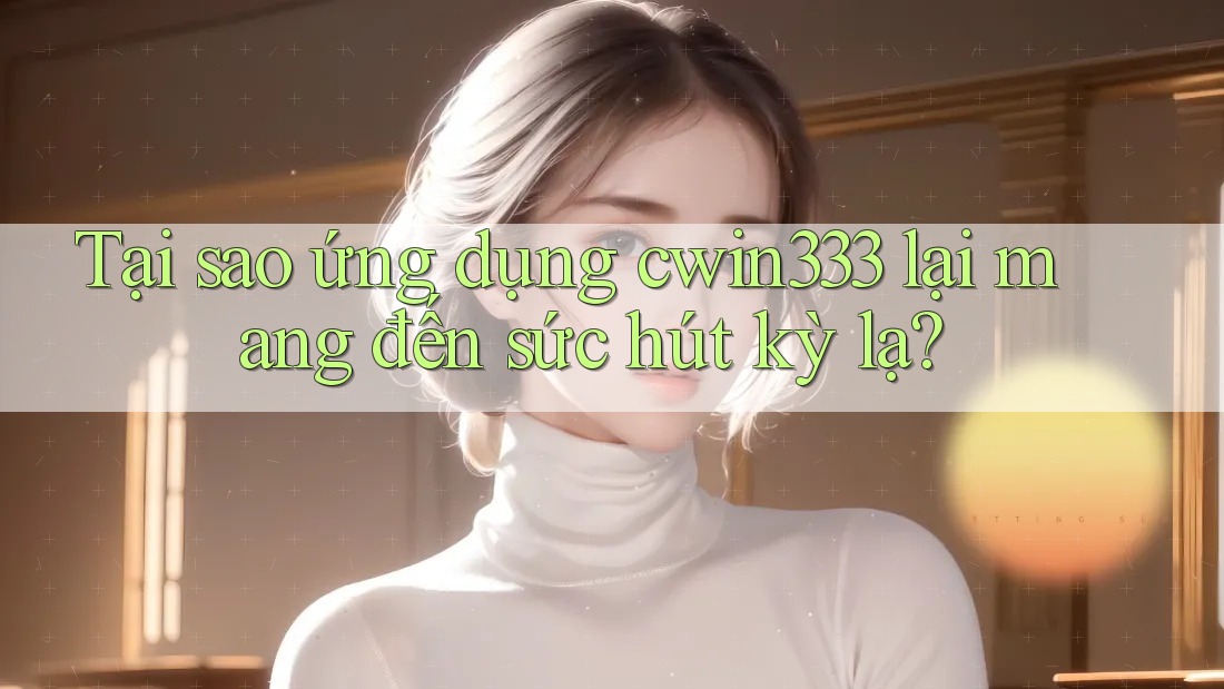 Tại sao ứng dụng cwin333 lại mang đến sức hút kỳ lạ?