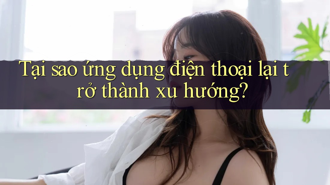 Tại sao ứng dụng điện thoại lại trở thành xu hướng? Tại sao ứng dụng điện thoại lại trở thành xu hướng?