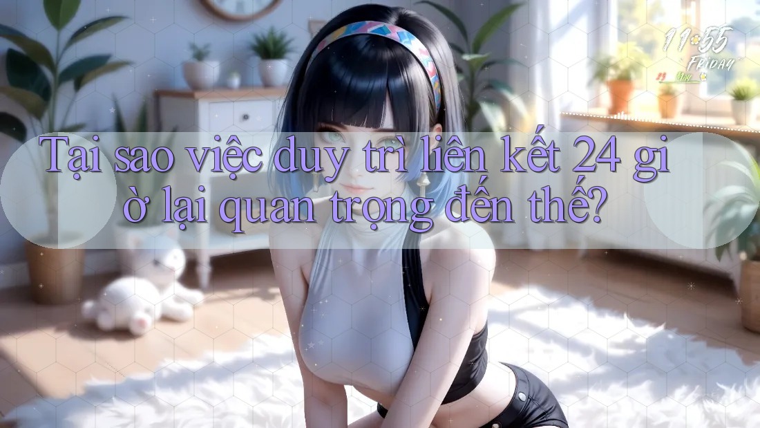 Tại sao việc duy trì liên kết 24 giờ lại quan trọng đến thế? Tại sao việc duy trì liên kết 24 giờ lại quan trọng đến thế?