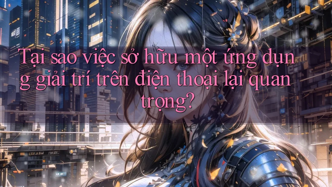 Tại sao việc sở hữu một ứng dụng giải trí trên điện thoại lại quan trọng?