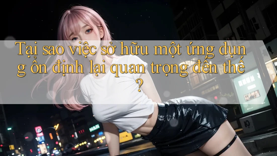 Tại sao việc sở hữu một ứng dụng ổn định lại quan trọng đến thế? Tại sao việc sở hữu một ứng dụng ổn định lại quan trọng đến thế?