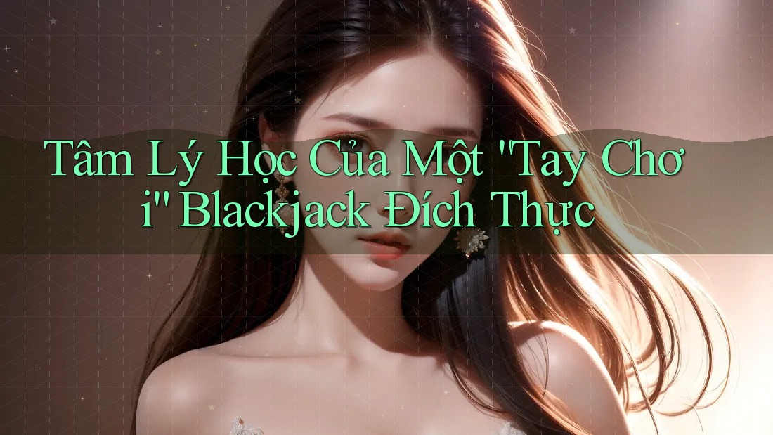 Tâm Lý Học Của Một “Tay Chơi” Blackjack Đích Thực Tâm Lý Học Của Một “Tay Chơi” Blackjack Đích Thực