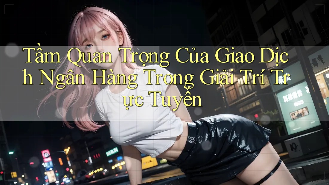 Tầm Quan Trọng Của Giao Dịch Ngân Hàng Trong Giải Trí Trực Tuyến Tầm Quan Trọng Của Giao Dịch Ngân Hàng Trong Giải Trí Trực Tuyến