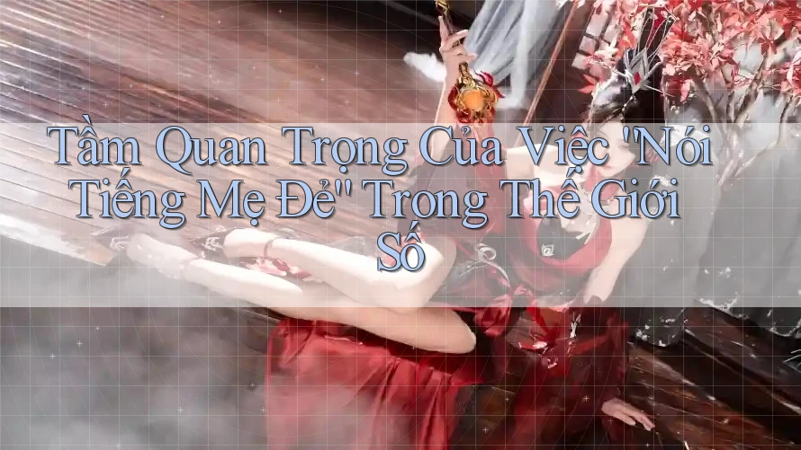 Tầm Quan Trọng Của Việc “Nói Tiếng Mẹ Đẻ” Trong Thế Giới Số Tầm Quan Trọng Của Việc “Nói Tiếng Mẹ Đẻ” Trong Thế Giới Số