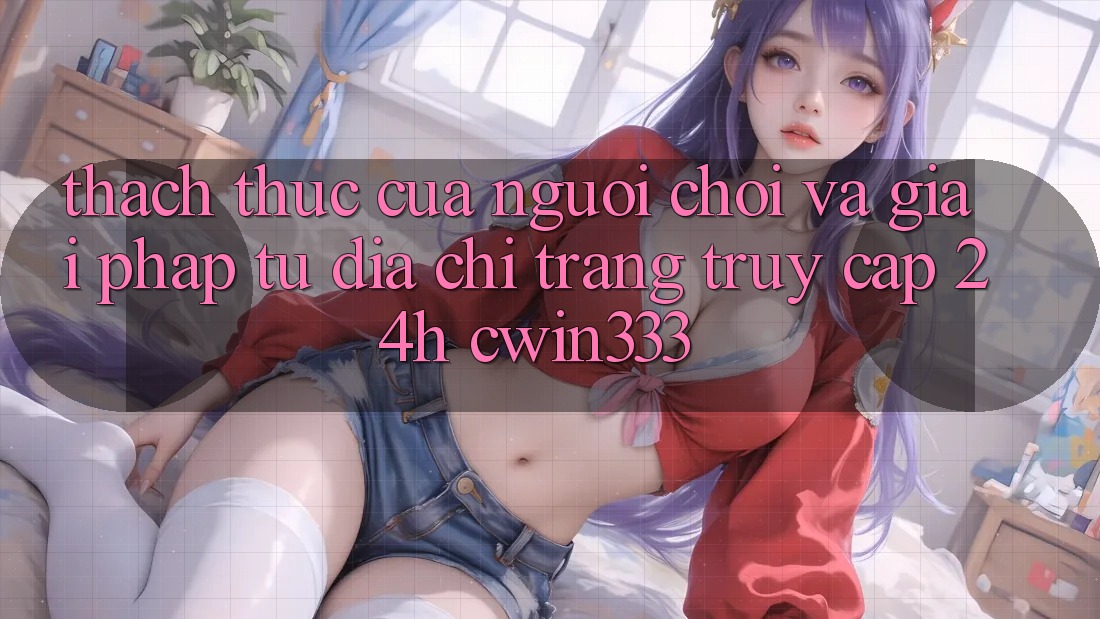 Thách Thức Của Người Chơi Và Giải Pháp Từ Địa chỉ trang Truy Cập 24h cwin333 Thách Thức Của Người Chơi Và Giải Pháp Từ Địa chỉ trang Truy Cập 24h cwin333