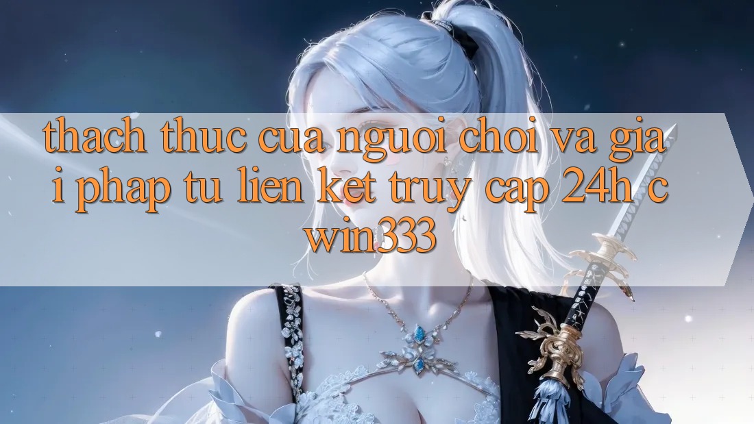 Thách Thức Của Người Chơi Và Giải Pháp Từ Liên kết Truy Cập 24h cwin333 Thách Thức Của Người Chơi Và Giải Pháp Từ Liên kết Truy Cập 24h cwin333