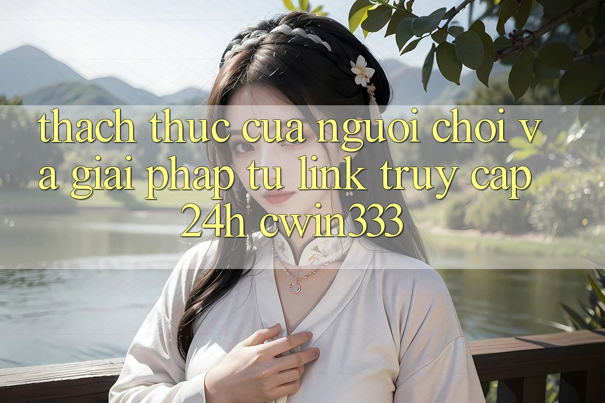 Thách Thức Của Người Chơi Và Giải Pháp Từ Link Truy Cập 24h cwin333 Thách Thức Của Người Chơi Và Giải Pháp Từ Link Truy Cập 24h cwin333