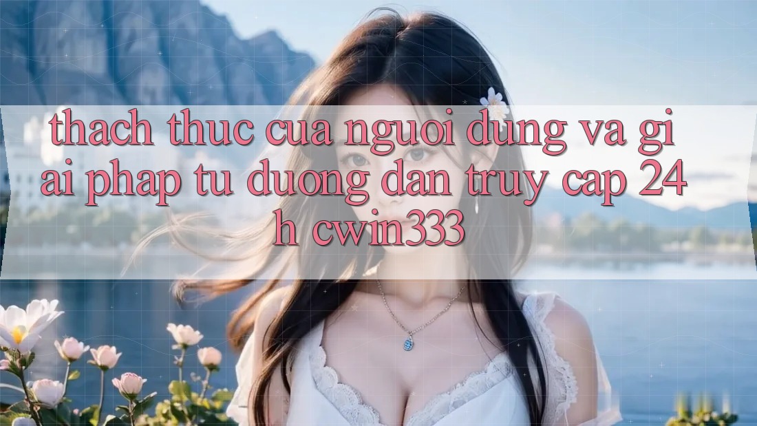 Thách Thức Của Người dùng Và Giải Pháp Từ Đường dẫn Truy Cập 24h cwin333 Thách Thức Của Người dùng Và Giải Pháp Từ Đường dẫn Truy Cập 24h cwin333