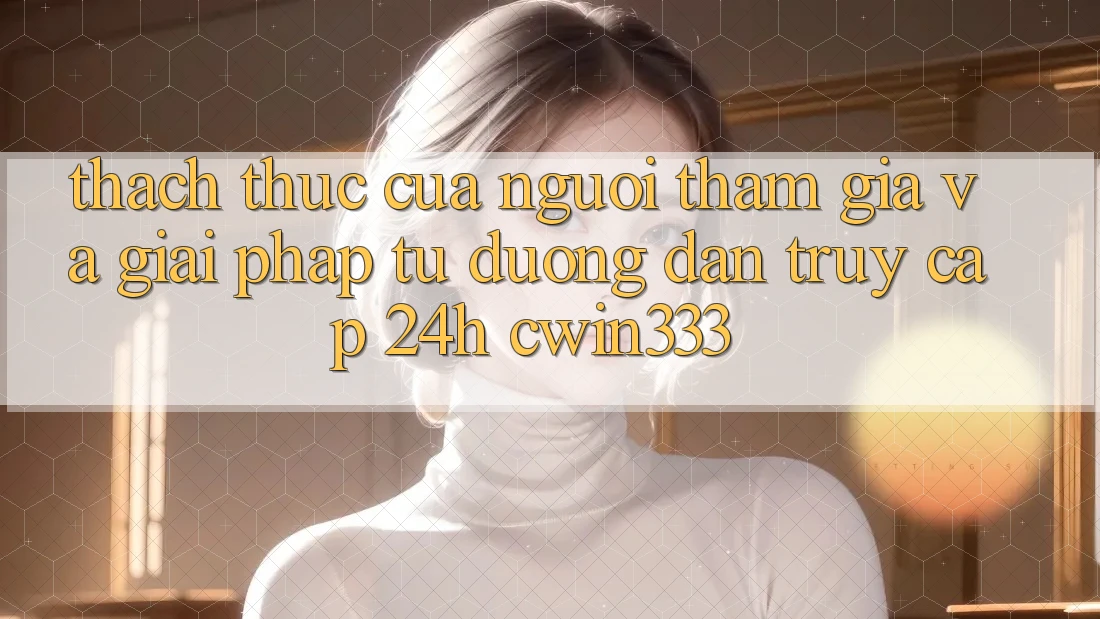 Thách Thức Của Người tham gia Và Giải Pháp Từ Đường dẫn Truy Cập 24h cwin333 Thách Thức Của Người tham gia Và Giải Pháp Từ Đường dẫn Truy Cập 24h cwin333