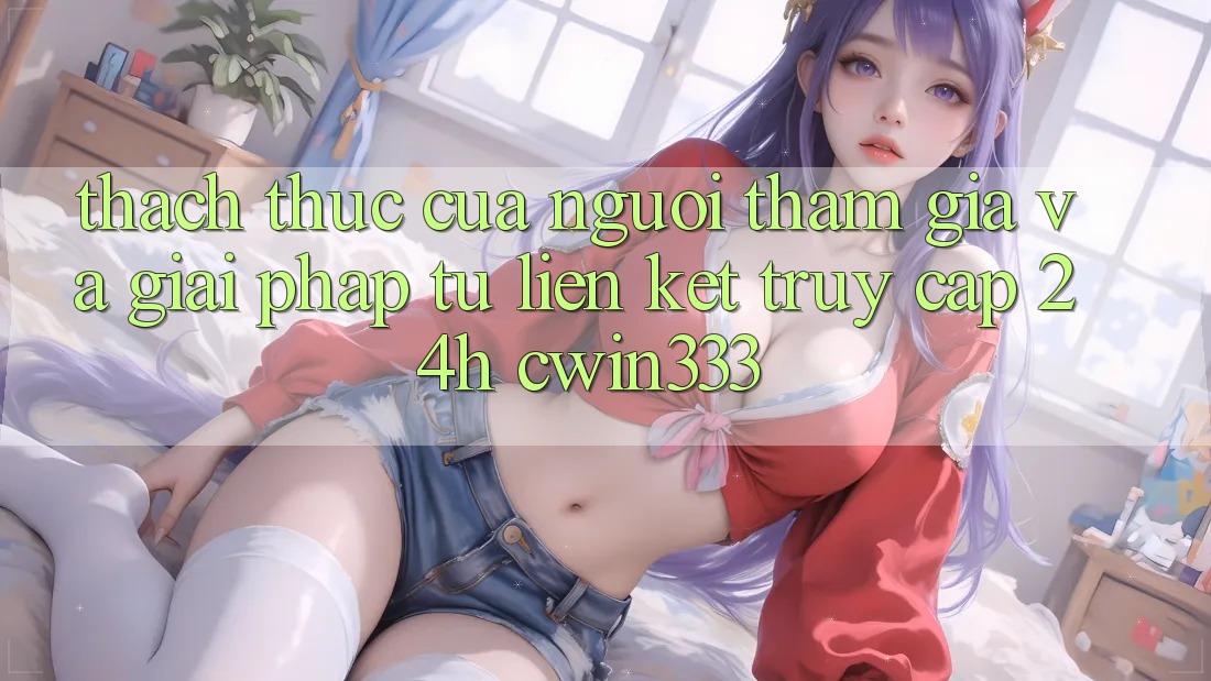 Thách Thức Của Người tham gia Và Giải Pháp Từ Liên kết Truy Cập 24h cwin333 Thách Thức Của Người tham gia Và Giải Pháp Từ Liên kết Truy Cập 24h cwin333