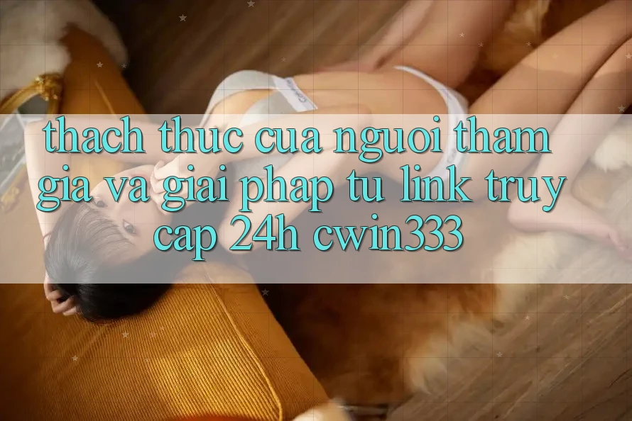 Thách Thức Của Người tham gia Và Giải Pháp Từ Link Truy Cập 24h cwin333 Thách Thức Của Người tham gia Và Giải Pháp Từ Link Truy Cập 24h cwin333