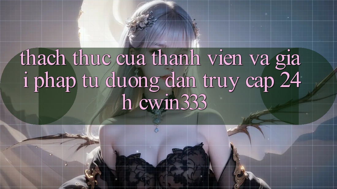 Thách Thức Của Thành viên Và Giải Pháp Từ Đường dẫn Truy Cập 24h cwin333 Thách Thức Của Thành viên Và Giải Pháp Từ Đường dẫn Truy Cập 24h cwin333
