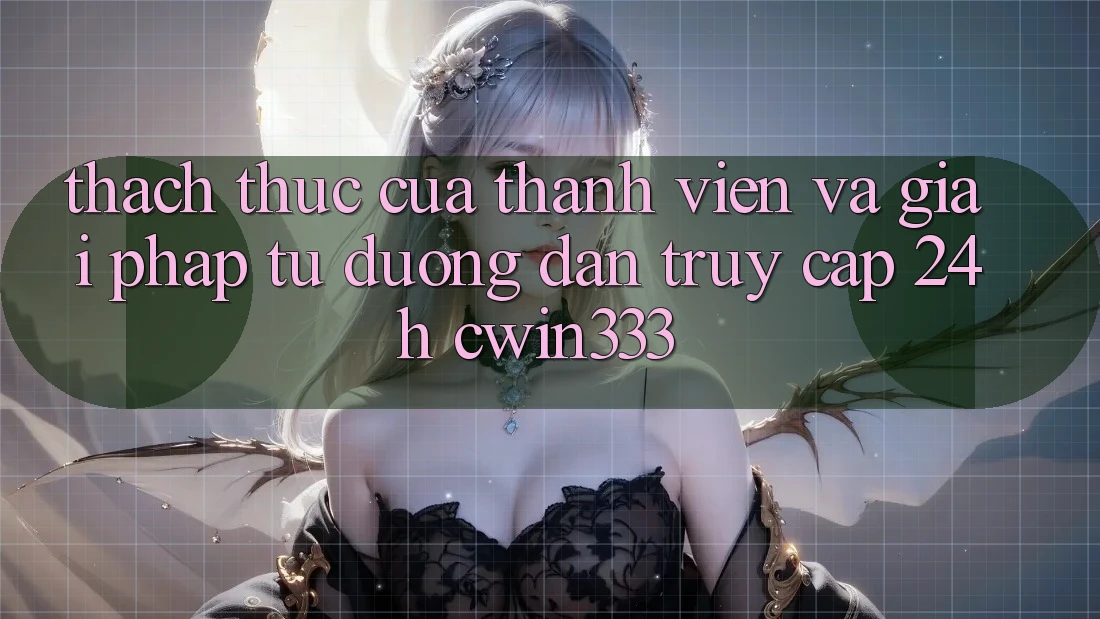 Thách Thức Của Thành viên Và Giải Pháp Từ Đường dẫn Truy Cập 24h cwin333 Thách Thức Của Thành viên Và Giải Pháp Từ Đường dẫn Truy Cập 24h cwin333