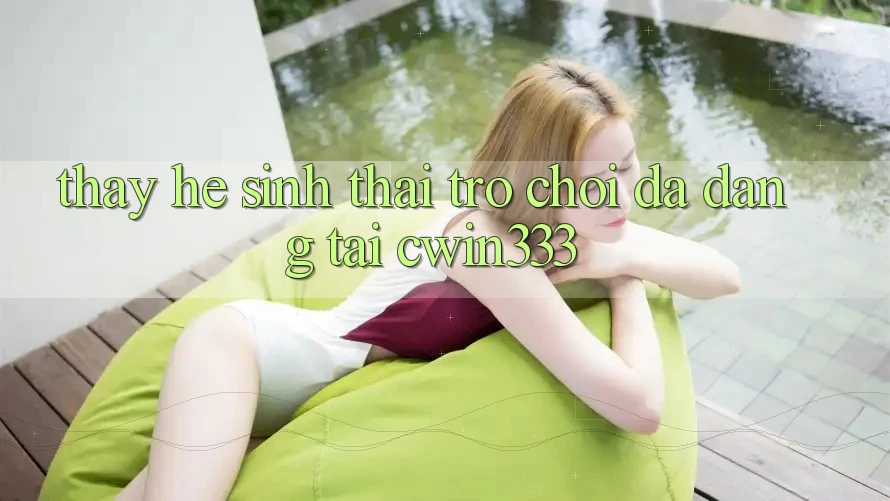 Thấy Hệ Sinh Thái Trò Chơi Đa Dạng Tại cwin333 Thấy Hệ Sinh Thái Trò Chơi Đa Dạng Tại cwin333